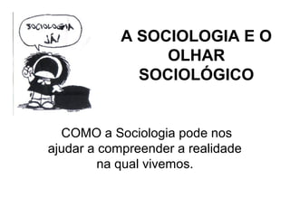 A SOCIOLOGIA E O
                 OLHAR
              SOCIOLÓGICO


  COMO a Sociologia pode nos
ajudar a compreender a realidade
         na qual vivemos.
 