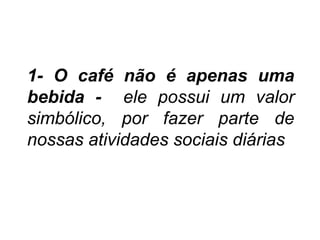 1- O café não é apenas uma
bebida - ele possui um valor
simbólico, por fazer parte de
nossas atividades sociais diárias
 