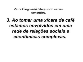 O sociólogo está interessado nesses
               contrastes.

3. Ao tomar uma xícara de café
 estamos envolvidos em uma
   rede de relações sociais e
    econômicas complexas.
 