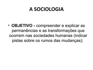 A SOCIOLOGIA

• OBJETIVO - compreender e explicar as
  permanências e as transformações que
 ocorrem nas sociedades humanas (indicar
  pistas sobre os rumos das mudanças);
 