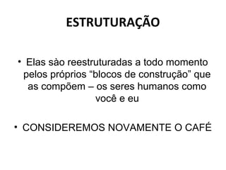 ESTRUTURAÇÃO

• Elas sào reestruturadas a todo momento
 pelos próprios “blocos de construção” que
  as compõem – os seres humanos como
                 você e eu

• CONSIDEREMOS NOVAMENTE O CAFÉ
 