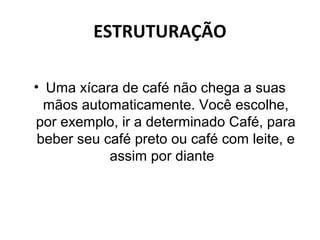 ESTRUTURAÇÃO

• Uma xícara de café não chega a suas
  mãos automaticamente. Você escolhe,
por exemplo, ir a determinado Café, para
 beber seu café preto ou café com leite, e
            assim por diante
 