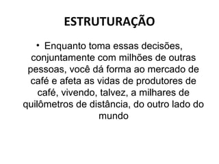ESTRUTURAÇÃO
   • Enquanto toma essas decisões,
  conjuntamente com milhões de outras
 pessoas, você dá forma ao mercado de
  café e afeta as vidas de produtores de
    café, vivendo, talvez, a milhares de
quilômetros de distância, do outro lado do
                  mundo
 