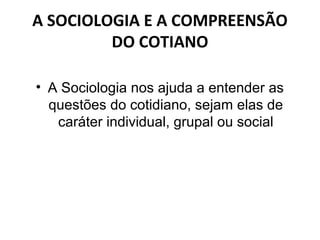 A SOCIOLOGIA E A COMPREENSÃO
         DO COTIANO

• A Sociologia nos ajuda a entender as
  questões do cotidiano, sejam elas de
   caráter individual, grupal ou social
 