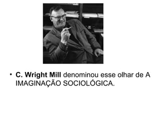 • C. Wright Mill denominou esse olhar de A
  IMAGINAÇÃO SOCIOLÓGICA.
 