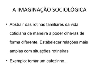 A IMAGINAÇÃO SOCIOLÓGICA

• Abstrair das rotinas familiares da vida

  cotidiana de maneira a poder olhá-las de

  forma diferente. Estabelecer relações mais

  amplas com situações rotineiras

• Exemplo: tomar um cafezinho...
 