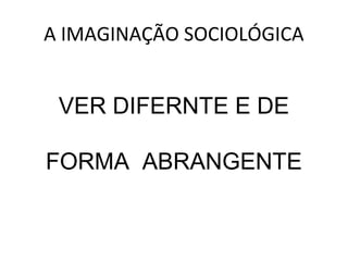 A IMAGINAÇÃO SOCIOLÓGICA


 VER DIFERNTE E DE

FORMA ABRANGENTE
 