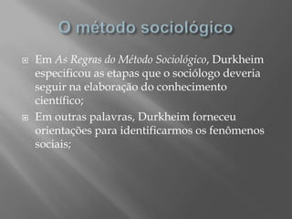    Em As Regras do Método Sociológico, Durkheim
    especificou as etapas que o sociólogo deveria
    seguir na elaboração do conhecimento
    científico;
   Em outras palavras, Durkheim forneceu
    orientações para identificarmos os fenômenos
    sociais;
 