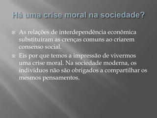    As relações de interdependência econômica
    substituíram as crenças comuns ao criarem
    consenso social.
   Eis por que temos a impressão de vivermos
    uma crise moral. Na sociedade moderna, os
    indivíduos não são obrigados a compartilhar os
    mesmos pensamentos.
 
