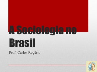 A Sociologia no
Brasil
Prof. Carlos Rogério
 
