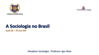 A Sociologia no Brasil
Aula 03 – 3º ano EM
Disciplina: Sociologia | Professor: Igor Alves
 