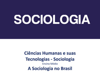 Ciências Humanas e suas
Tecnologias - Sociologia
Ensino Médio
A Sociologia no Brasil
 