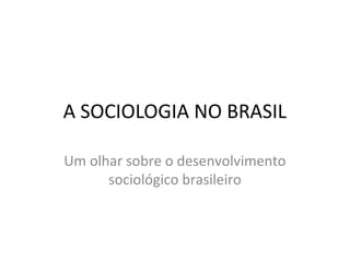 A SOCIOLOGIA NO BRASIL
Um olhar sobre o desenvolvimento
sociológico brasileiro

 