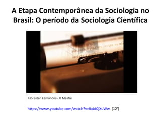 A Etapa Contemporânea da Sociologia no
Brasil: O período da Sociologia Científica
https://www.youtube.com/watch?v=iJxJd0jXuWw (12’)
 