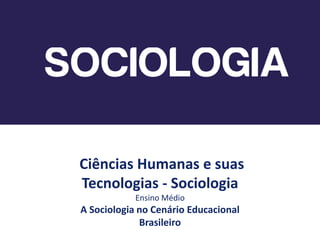 Ciências Humanas e suas
Tecnologias - Sociologia
Ensino Médio
A Sociologia no Cenário Educacional
Brasileiro
 
