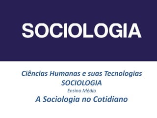 Ciências Humanas e suas Tecnologias
SOCIOLOGIA
Ensino Médio
A Sociologia no Cotidiano
 