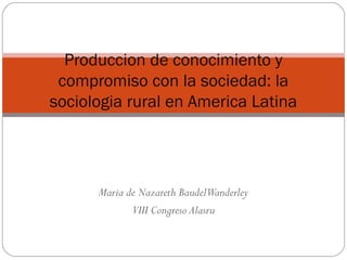 Maria de Nazareth BaudelWanderley
VIII Congreso Alasru
Produccion de conocimiento y
compromiso con la sociedad: la
sociologia rural en America Latina
 