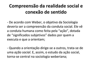 Compreensão da realidade social e
conexão de sentido
- De acordo com Weber, o objetivo da Sociologia
deveria ser a compree...