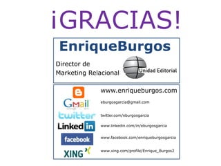 ¡GRACIAS!EnriqueBurgosDirector de Marketing Relacionalwww.enriqueburgos.comeburgosgarcia@gmail.comtwitter.com/eburgosgarciawww.linkedin.com/in/eburgosgarciawww.facebook.com/enriqueburgosgarciawww.xing.com/profile/Enrique_Burgos2