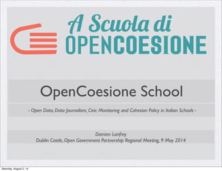 - Open Data, Data Journalism, Civic Monitoring and Cohesion Policy in Italian Schools -
OpenCoesione School
Damien Lanfrey
Dublin Castle, Open Government Partnership Regional Meeting, 9 May 2014
Saturday, August 2, 14
 