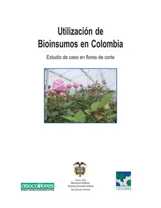Utilización de
Bioinsumos en Colombia
  Estudio de caso en flores de corte




                     Libertad y Orden
                Ministerio de Ambiente,
            Vivienda y Desarrollo Territorial
                Rep˙blica de Colombia           CECODES
 