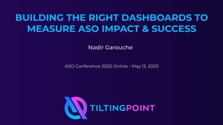BUILDING THE RIGHT DASHBOARDS TO
MEASURE ASO IMPACT & SUCCESS
1
Nadir Garouche
ASO Conference 2020 Online - May 13, 2020
 
