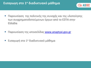 Εισαγωγη στο 1ο διαδικτυακό μάθημα
 Παρουσίαση της πολιτικής της συνοχής και της υλοποίησης
των συγχρηματοδοτούμενων έργων από το ΕΣΠΑ στην
Ελλάδα
 Παρουσίαση της ιστοσελίδας www.anaptyxi.gov.gr
 Εισαγωγή στο 1ο διαδικτυακό μάθημα
 