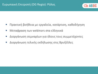  Πρακτική βοήθεια με εργαλεία, κατάρτιση, καθοδήγηση
 Μεταφραση των webinars στα ελληνικά
 Διοργάνωση σεμναρίων για όλους τους συμμετέχοντες
 Διοργάνωση τελικής εκδήλωσης στις Βρυξέλλες
Ευρωπαική Επιτροπή (DG Regio): Ρόλος
 