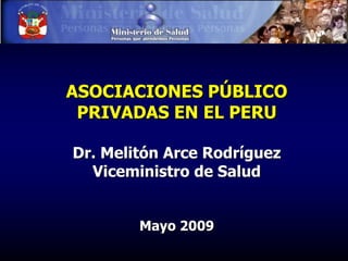 ASOCIACIONES PÚBLICO
 PRIVADAS EN EL PERU

Dr. Melitón Arce Rodríguez
  Viceministro de Salud


        Mayo 2009
 