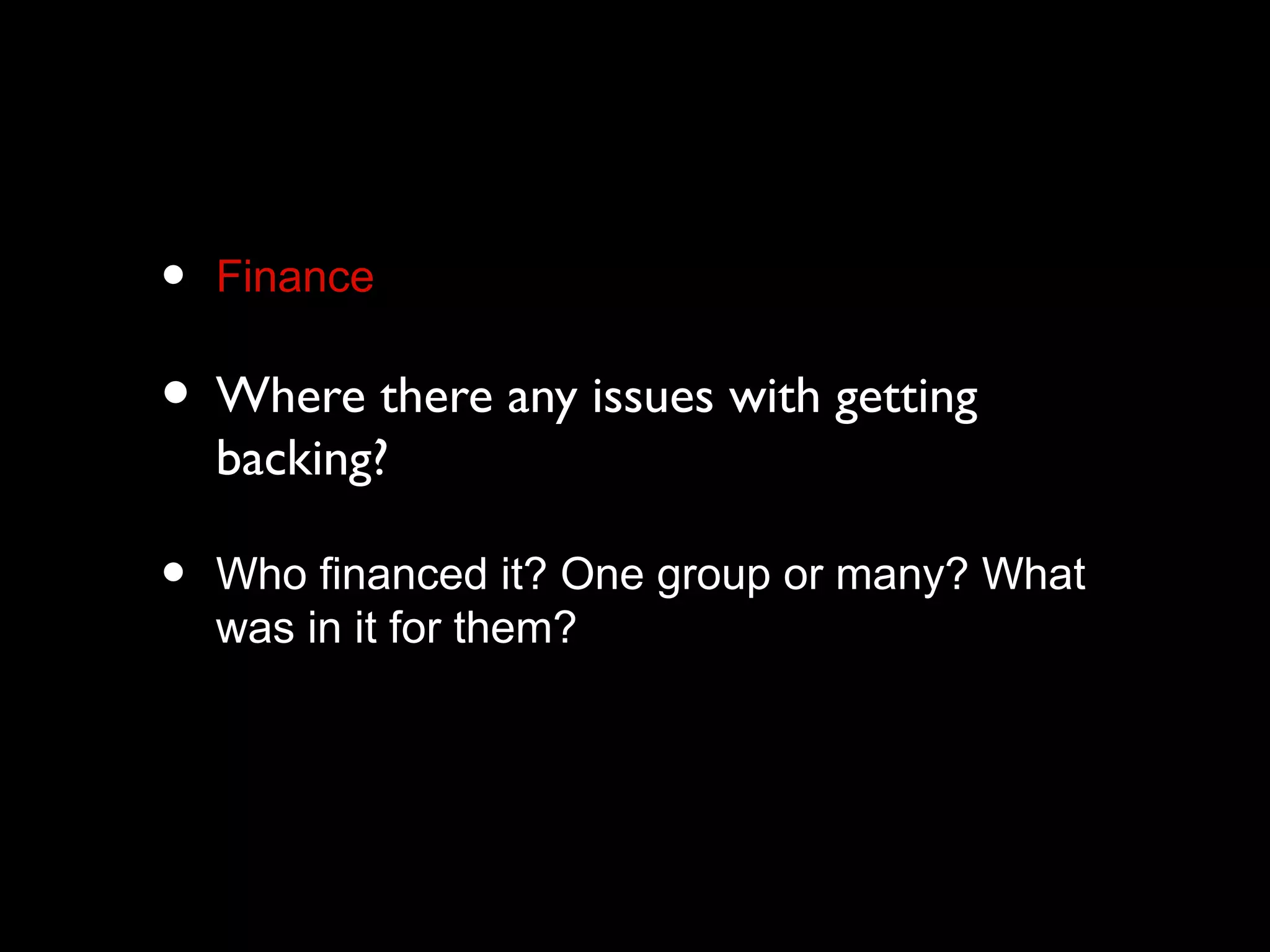 • Finance
• Where there any issues with getting
backing?
• Who financed it? One group or many? What
was in it for them?
 