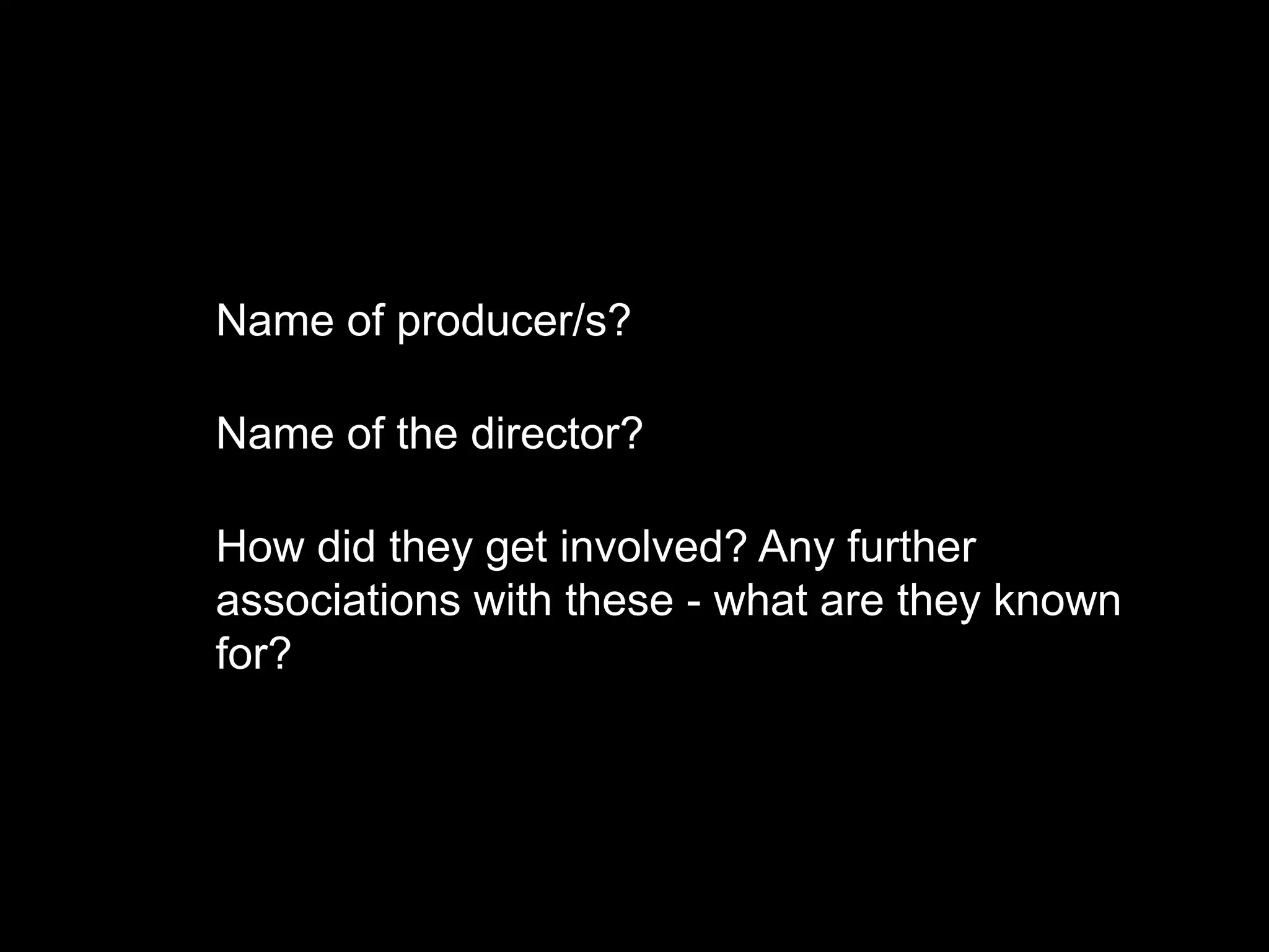 •
Name of producer/s?
• Name of the director?
• How did they get involved? Any further
associations with these - what are they known
for?
 