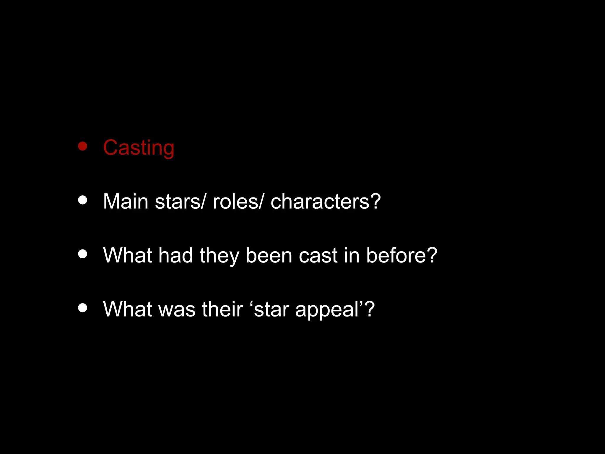 • Casting
• Main stars/ roles/ characters?
• What had they been cast in before?
• What was their ‘star appeal’?
 