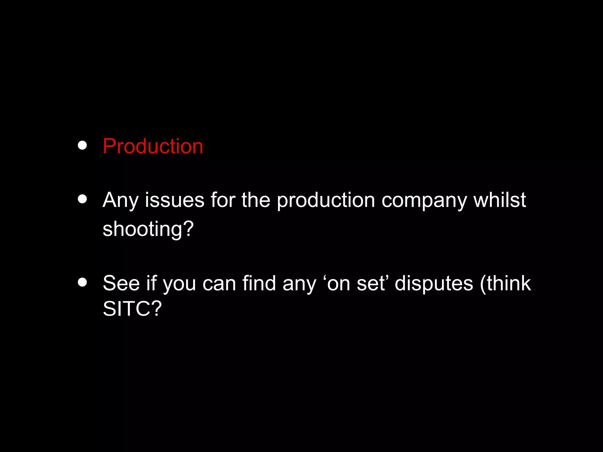 • Production
• Any issues for the production company whilst
shooting?
• See if you can find any ‘on set’ disputes (think
SITC?
 