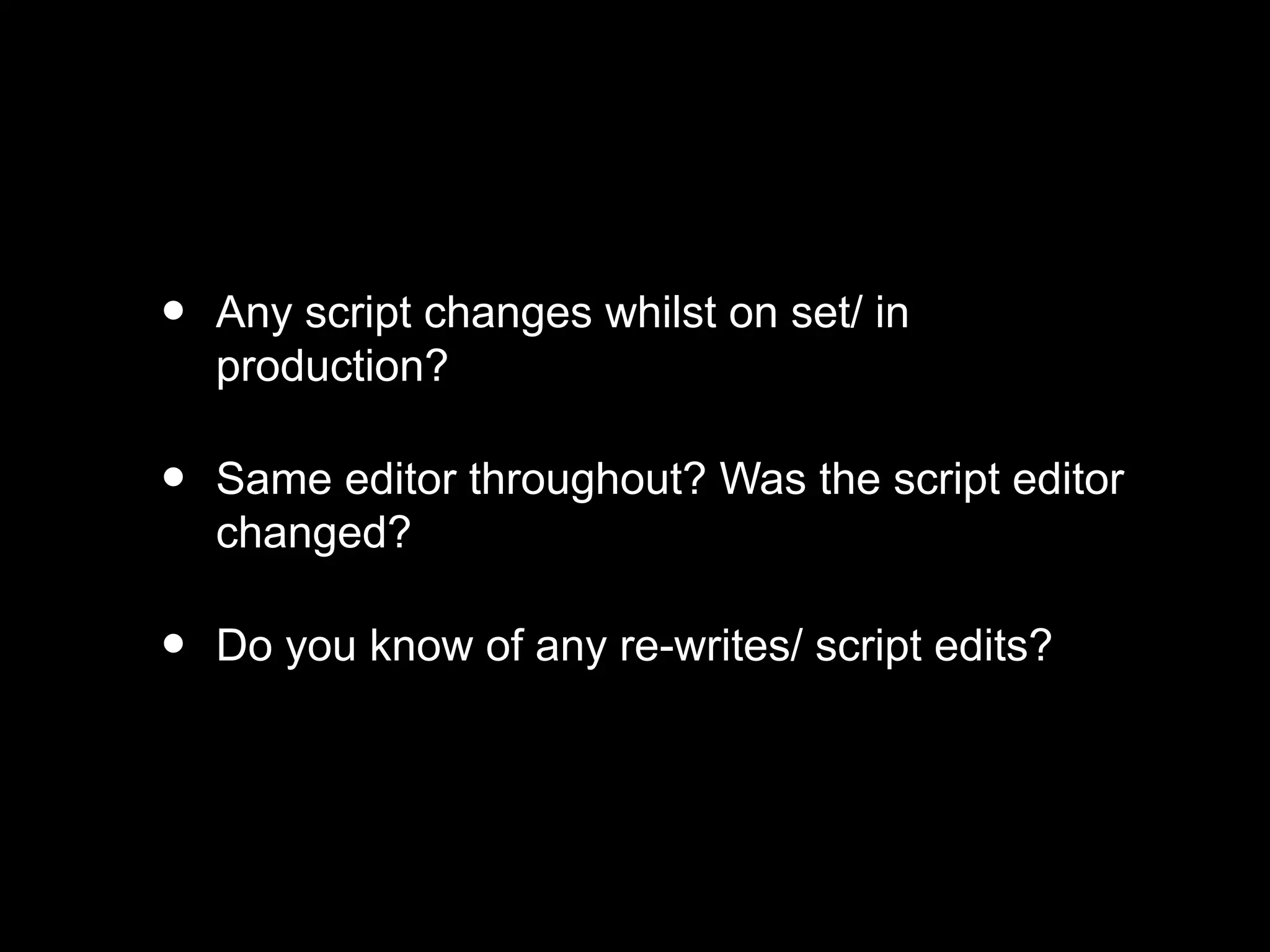 • Any script changes whilst on set/ in
production?
• Same editor throughout? Was the script editor
changed?
• Do you know of any re-writes/ script edits?
 