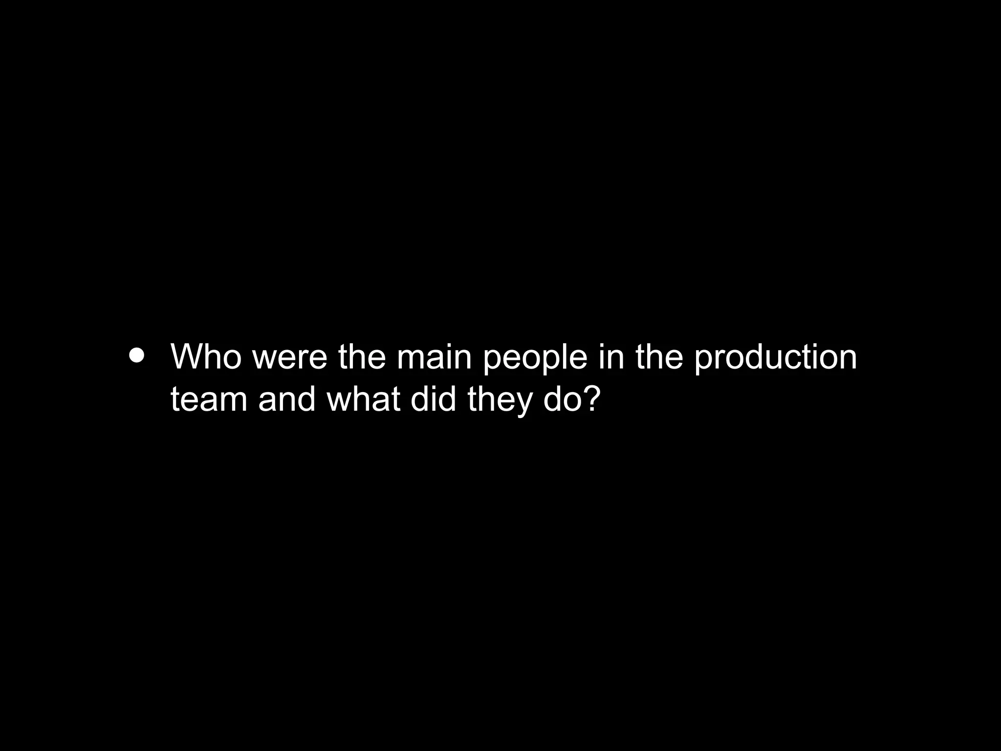 • Who were the main people in the production
team and what did they do?
 