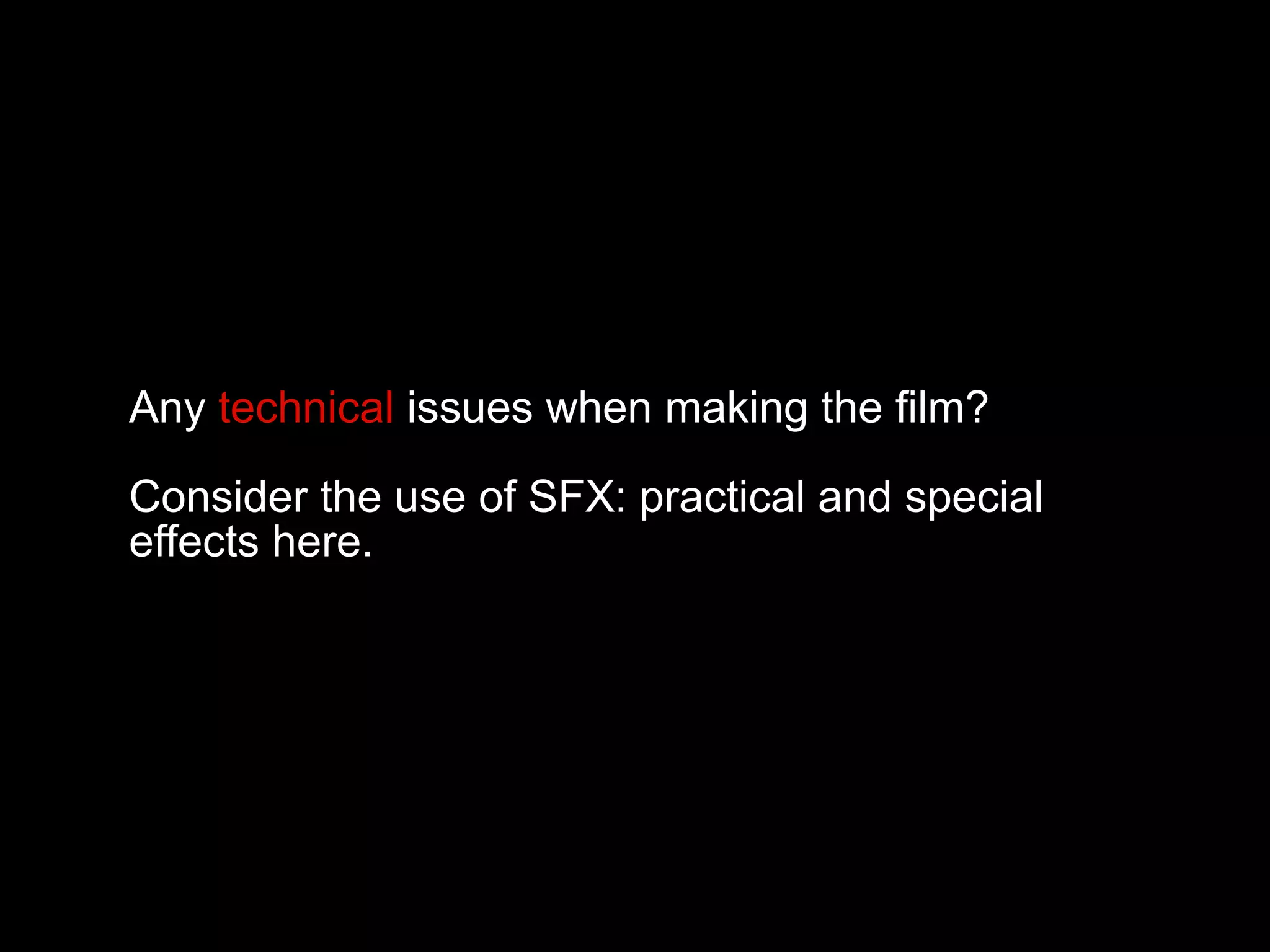 Any technical issues when making the film?
Consider the use of SFX: practical and special
effects here.
 