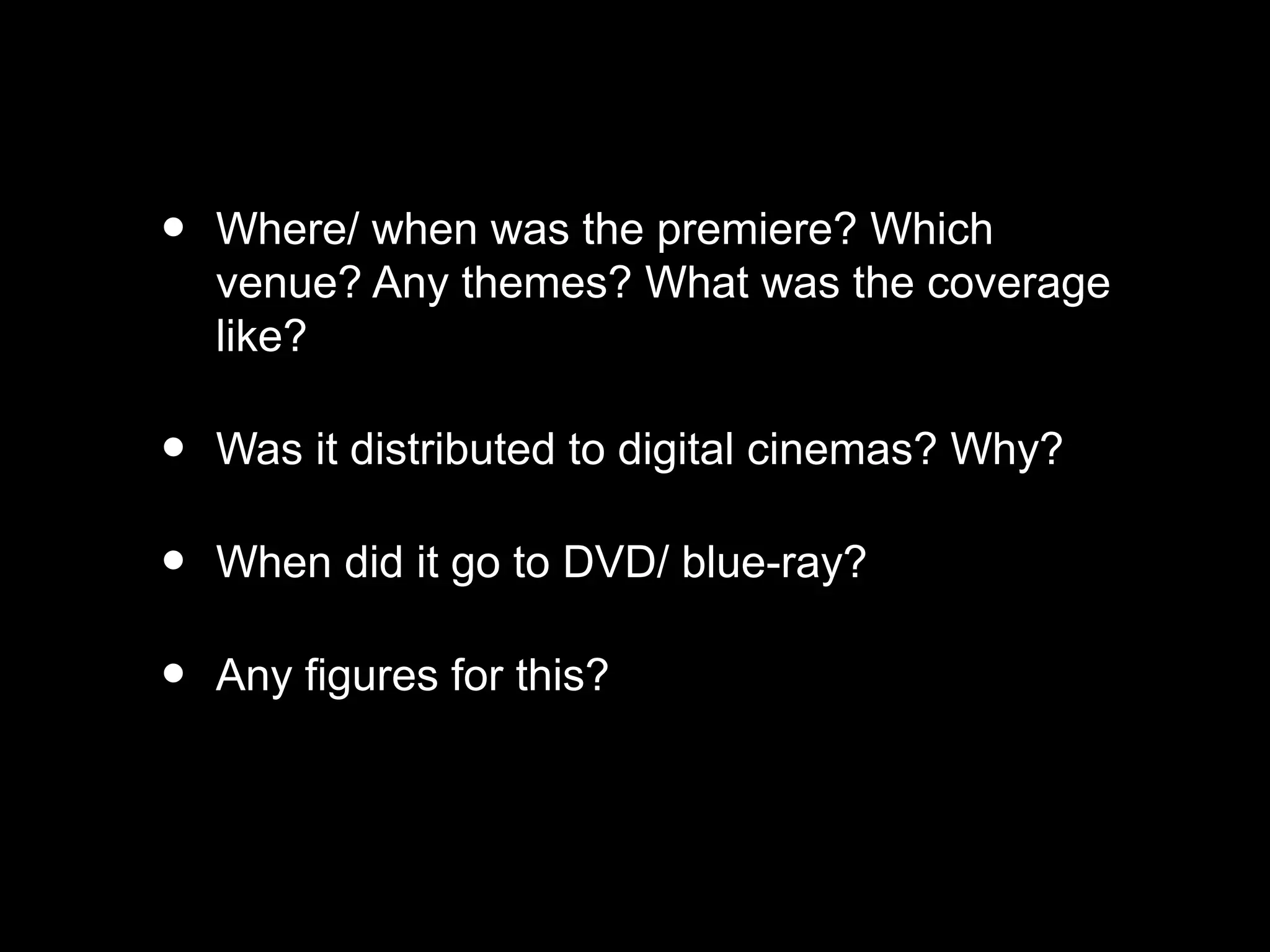 • Where/ when was the premiere? Which
venue? Any themes? What was the coverage
like?
• Was it distributed to digital cinemas? Why?
• When did it go to DVD/ blue-ray?
• Any figures for this?
 