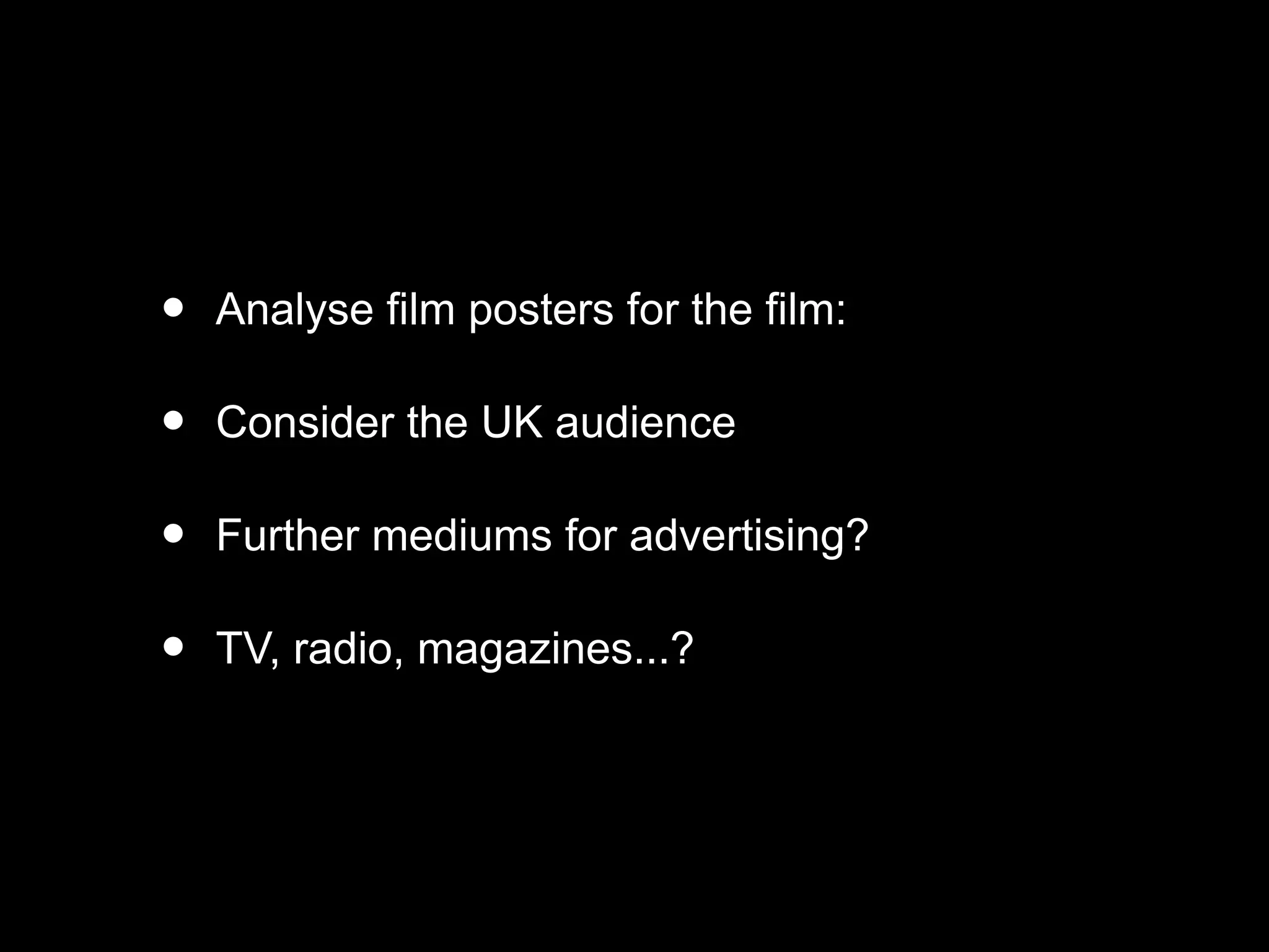 • Analyse film posters for the film:
• Consider the UK audience
• Further mediums for advertising?
• TV, radio, magazines...?
 
