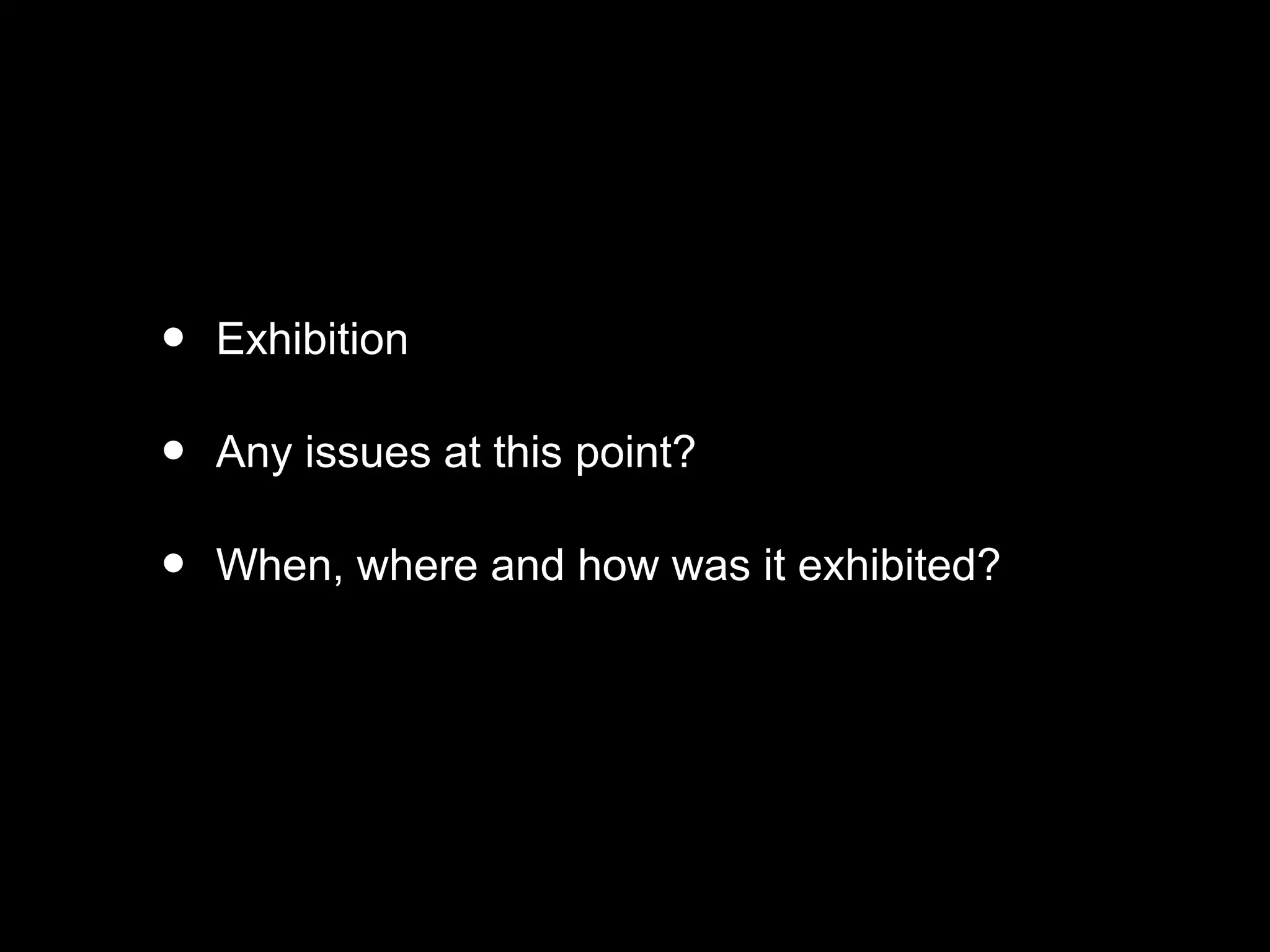• Exhibition
• Any issues at this point?
• When, where and how was it exhibited?
 
