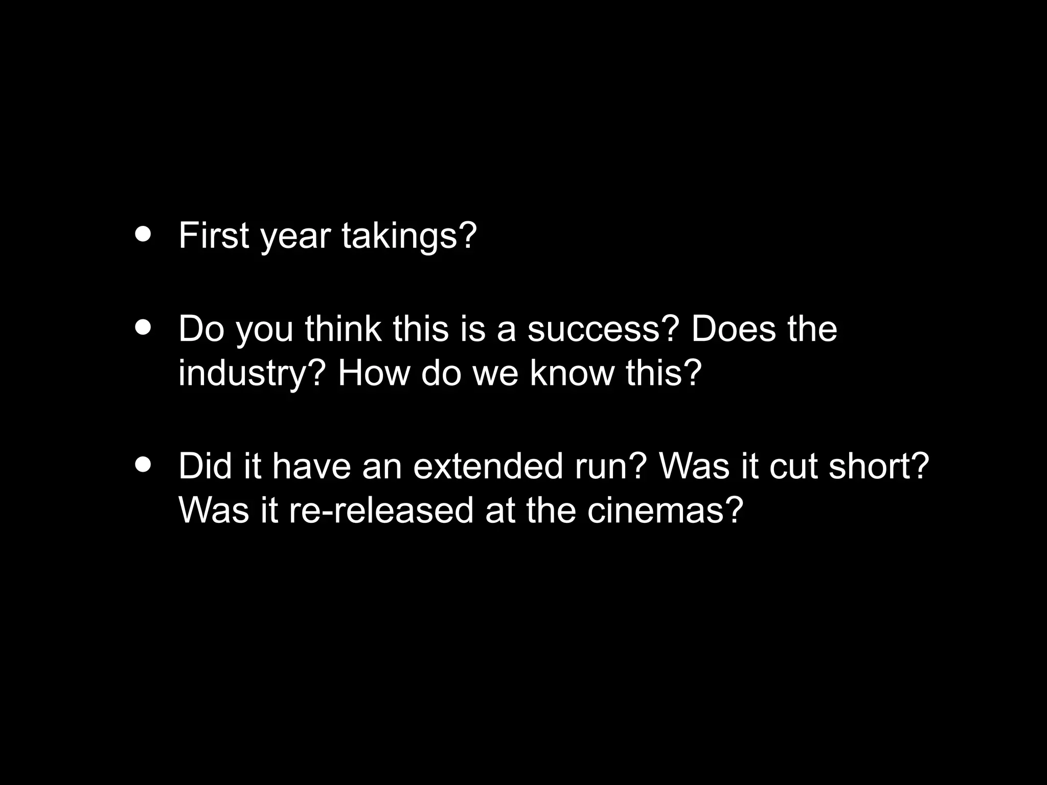 • First year takings?
• Do you think this is a success? Does the
industry? How do we know this?
• Did it have an extended run? Was it cut short?
Was it re-released at the cinemas?
 