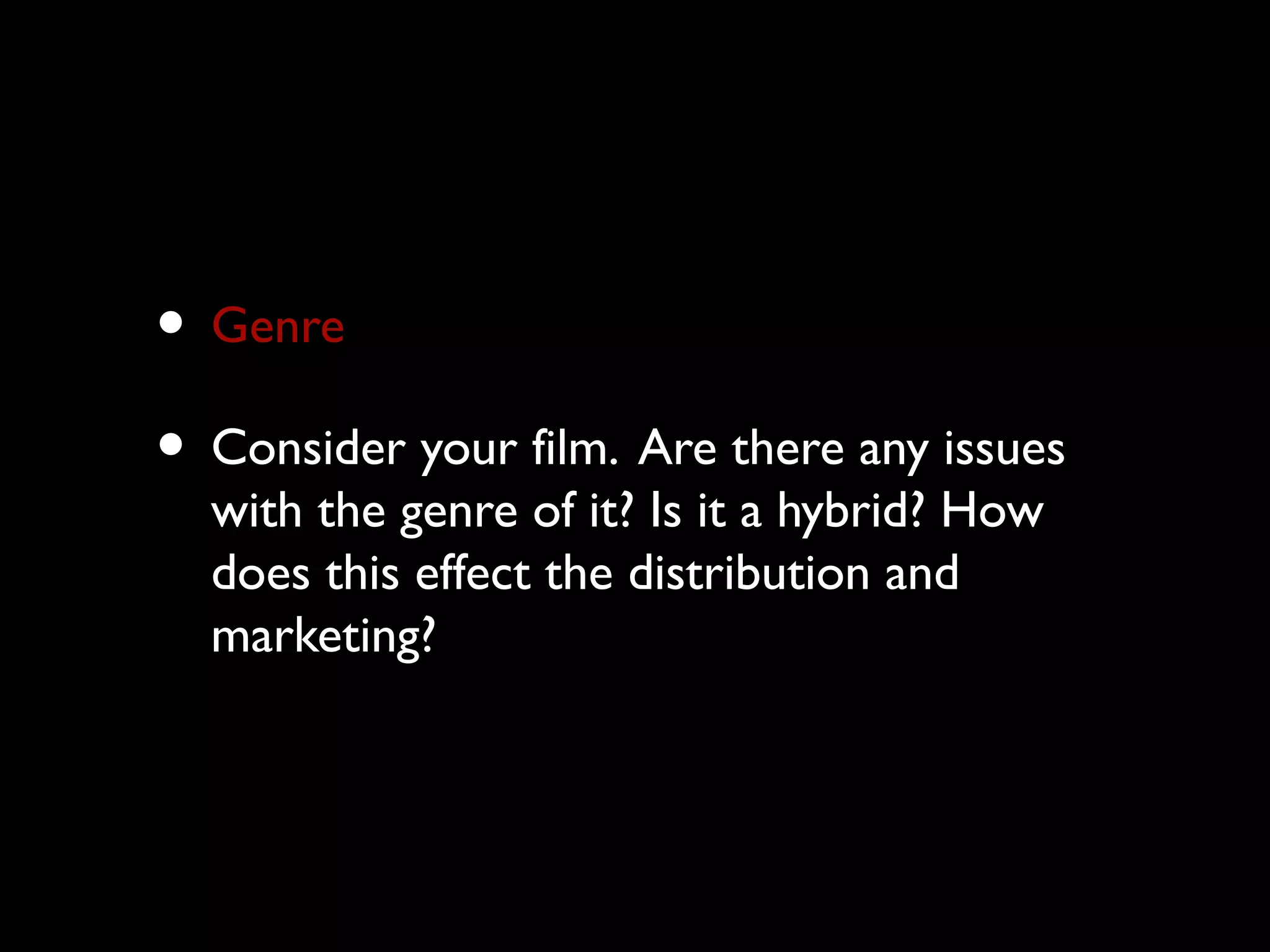 • Genre
• Consider your film. Are there any issues
with the genre of it? Is it a hybrid? How
does this effect the distribution and
marketing?
 