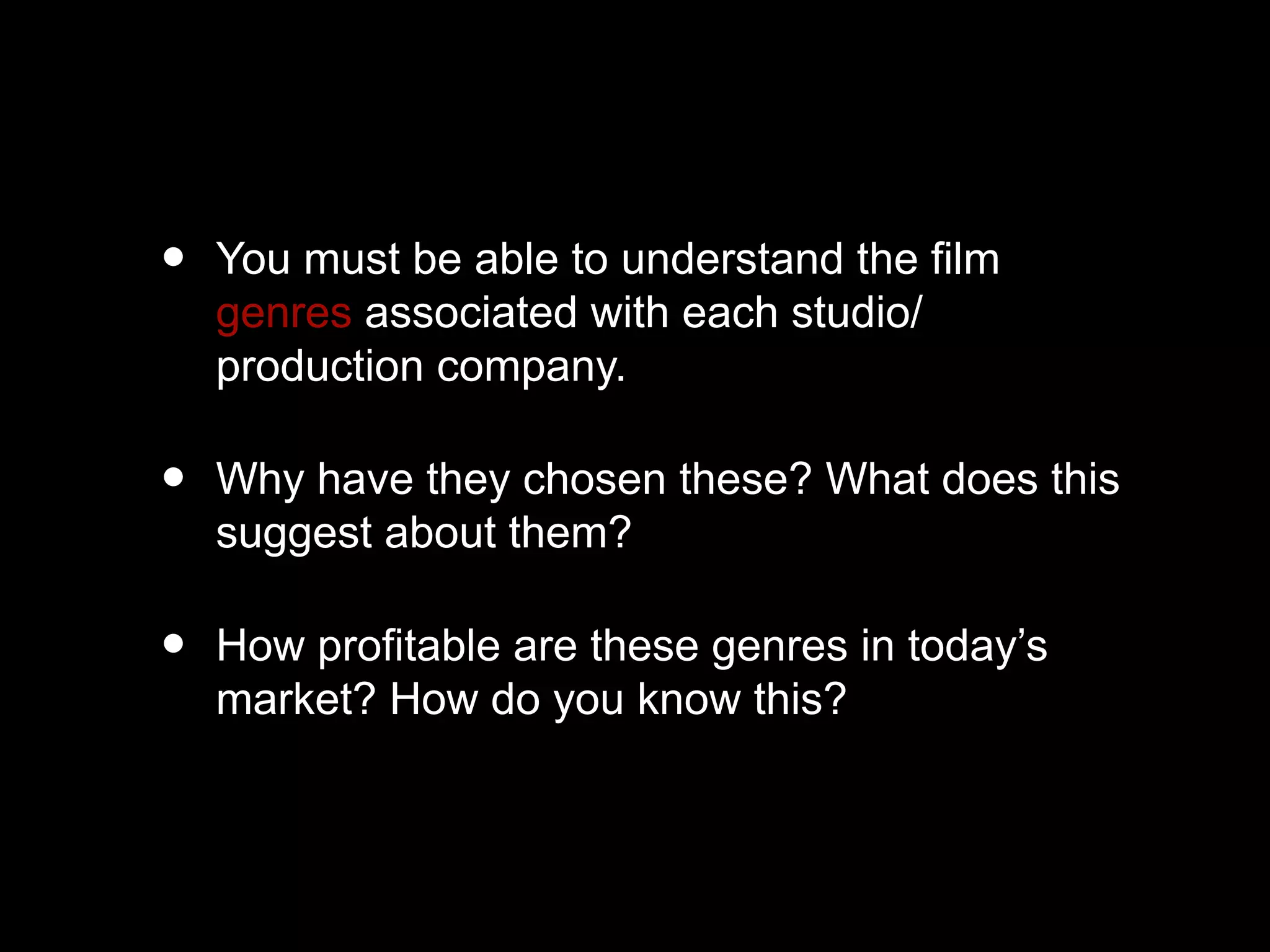 • You must be able to understand the film
genres associated with each studio/
production company.
• Why have they chosen these? What does this
suggest about them?
• How profitable are these genres in today’s
market? How do you know this?
 