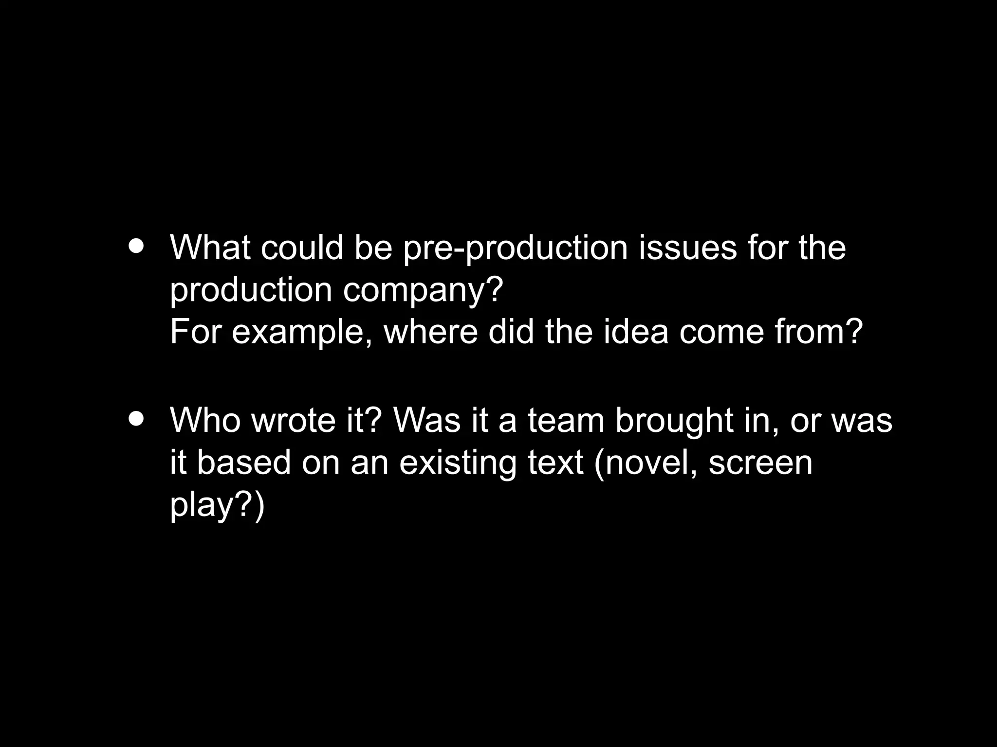 • What could be pre-production issues for the
production company?
For example, where did the idea come from?
• Who wrote it? Was it a team brought in, or was
it based on an existing text (novel, screen
play?)
 