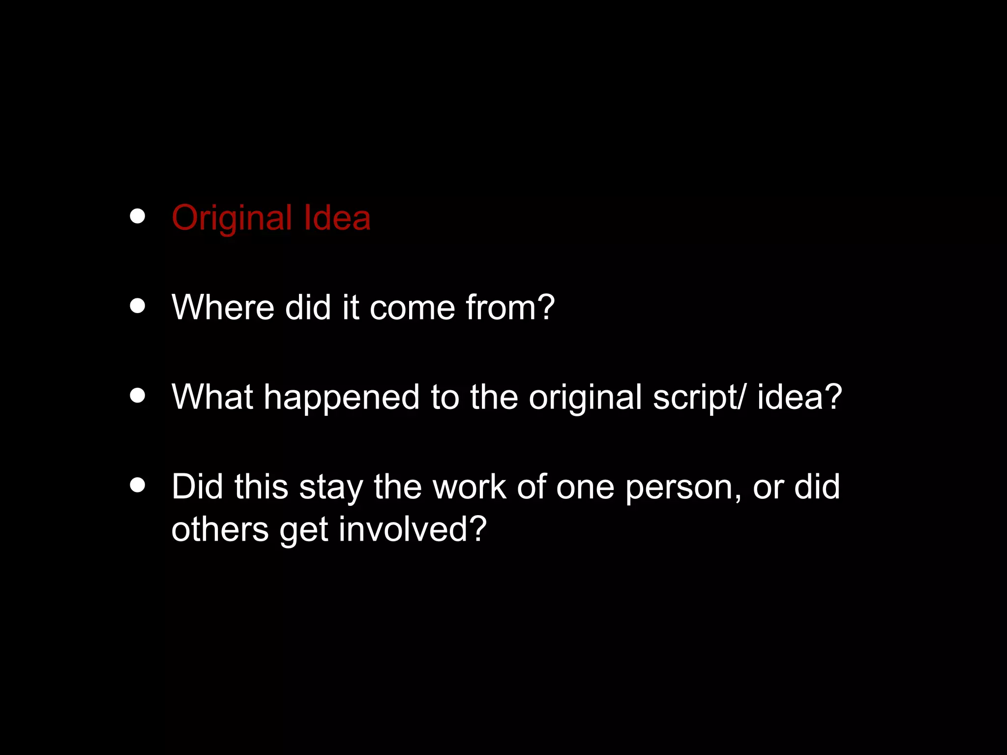 • Original Idea
• Where did it come from?
• What happened to the original script/ idea?
• Did this stay the work of one person, or did
others get involved?
 