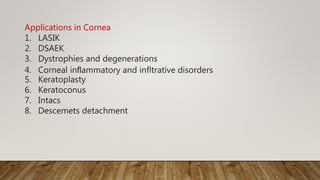 Applications in Cornea
1. LASIK
2. DSAEK
3. Dystrophies and degenerations
4. Corneal inﬂammatory and infltrative disorders
5. Keratoplasty
6. Keratoconus
7. Intacs
8. Descemets detachment
 