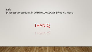 THAN Q
Ref :
Diagnostic Procedures in OPHTHALMOLOGY 3rd ed HV Nema
 