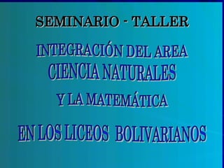 SEMINARIO - TALLER INTEGRACIÓN DEL AREA  CIENCIA NATURALES Y LA MATEMÁTICA EN LOS LICEOS  BOLIVARIANOS 