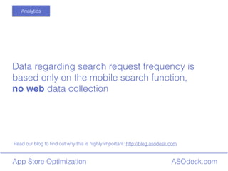 ASOdesk.comApp Store Optimization
Read our blog to ?nd out why this is highly important: http://blog.asodesk.com
Analytics
Data regarding search request frequency is
based only on the mobile search function,
no web data collection
 
