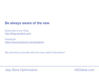 ASOdesk.comApp Store Optimization
We promise to provide only the most useful information!
Be always aware of the new
Subscribe to our blog:
http://blog.asodesk.com
Facebook:
https://www.facebook.com/asodesk/
 