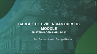 CARGUE DE EVIDENCIAS CURSOS
MOODLE
EPISTEMOLOGIA II GRUPO 12
Arq. Sandra Jinneth Sabogal Bernal
 